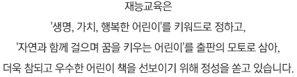 재능교육은 '생명, 가치, 행복한 어린이'를 키워드로 정하고, '자연과 함께 걸으며 꿈을 키우는 어린이'를 출판의 모토로 삼아, 더욱 참되고 우수한 어린이 책을 선보이기 위해 정성을 쏟고 있습니다. 